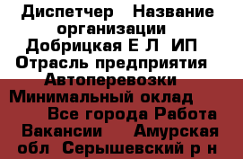 Диспетчер › Название организации ­ Добрицкая Е.Л, ИП › Отрасль предприятия ­ Автоперевозки › Минимальный оклад ­ 20 000 - Все города Работа » Вакансии   . Амурская обл.,Серышевский р-н